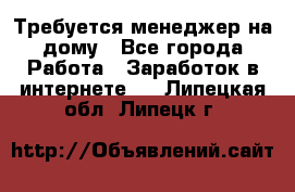 Требуется менеджер на дому - Все города Работа » Заработок в интернете   . Липецкая обл.,Липецк г.